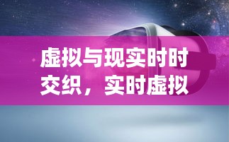 虚拟与现实时时交织，实时虚拟现实 