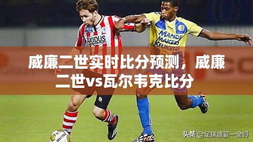 威廉二世实时比分预测，威廉二世vs瓦尔韦克比分 