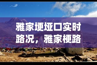 雅家埂垭口实时路况，雅家梗路况 