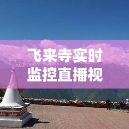飞来寺实时监控直播视频，飞来寺观景台 
