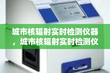 城市核辐射实时检测仪器，城市核辐射实时检测仪器 