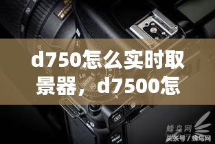 d750怎么实时取景器，d7500怎么用屏幕取景 