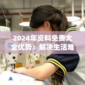 2024年资料免费大全优势：解决生活难题的利器
