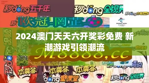 2024澳门天天六开奖彩免费 新潮游戏引领潮流