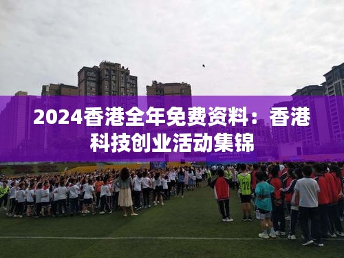 2024香港全年免费资料：香港科技创业活动集锦