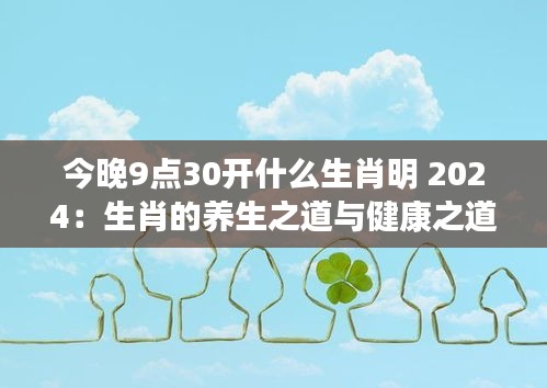 今晚9点30开什么生肖明 2024：生肖的养生之道与健康之道