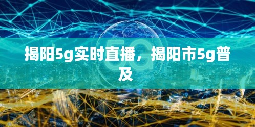 揭阳5g实时直播，揭阳市5g普及 