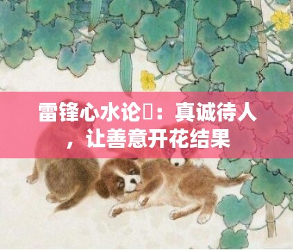 雷锋心水论枟：真诚待人，让善意开花结果