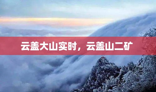 云盖大山实时，云盖山二矿 