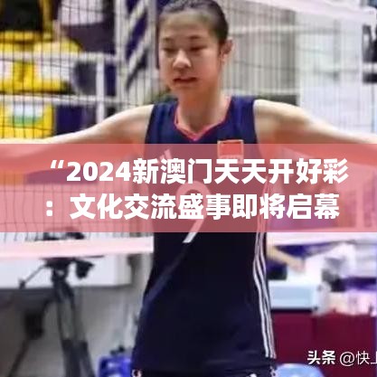 “2024新澳门天天开好彩：文化交流盛事即将启幕”