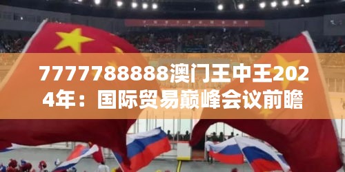 7777788888澳门王中王2024年：国际贸易巅峰会议前瞻