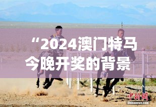 “2024澳门特马今晚开奖的背景故事：澳门赛马场上的速度与激情”