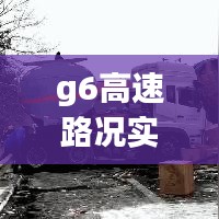 g6高速路况实时图片，g6高速公路路况查询车主指南 