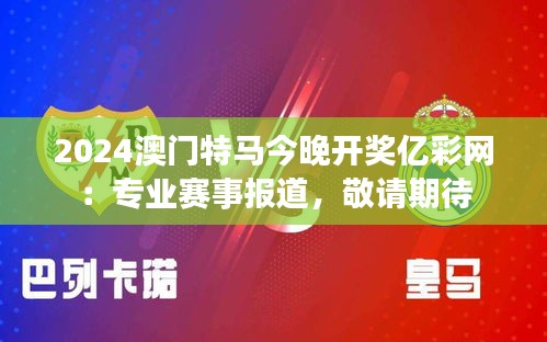 2024澳门特马今晚开奖亿彩网：专业赛事报道，敬请期待