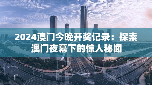 2024澳门今晚开奖记录：探索澳门夜幕下的惊人秘闻