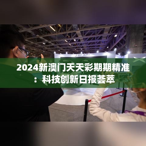 2024新澳门天天彩期期精准：科技创新日报荟萃
