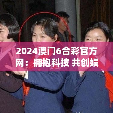 2024澳门6合彩官方网：拥抱科技 共创娱乐新纪元