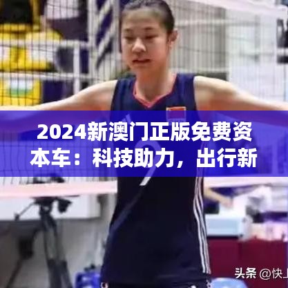 2024新澳门正版免费资本车：科技助力，出行新体验
