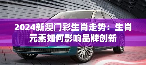 2024新澳门彩生肖走势：生肖元素如何影响品牌创新