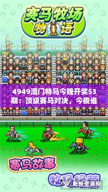 4949澳门特马今晚开奖53期：顶级赛马对决，今夜谁主沉浮