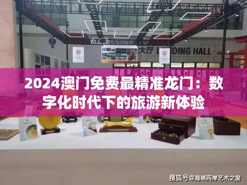 2024澳门免费最精准龙门：数字化时代下的旅游新体验
