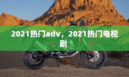 2021热门adv，2021热门电视剧 