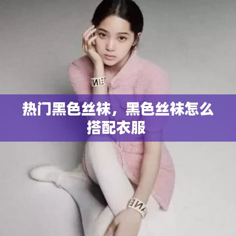 热门黑色丝袜，黑色丝袜怎么搭配衣服 