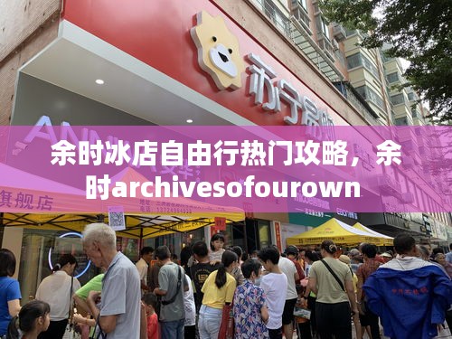 余时冰店自由行热门攻略，余时archivesofourown 