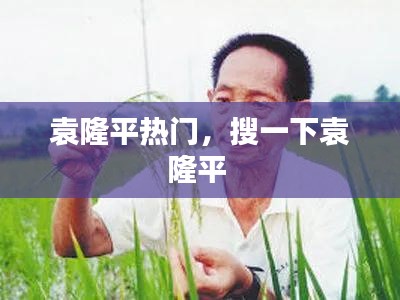 袁隆平热门，搜一下袁隆平 