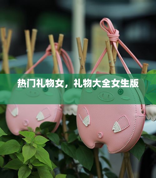 热门礼物女，礼物大全女生版 