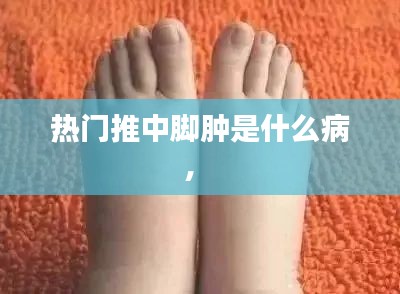 热门推中脚肿是什么病， 