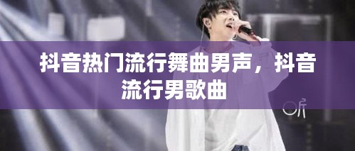 抖音热门流行舞曲男声，抖音流行男歌曲 