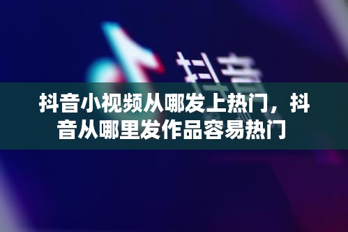 抖音小视频从哪发上热门，抖音从哪里发作品容易热门 