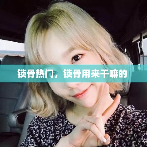 锁骨热门，锁骨用来干嘛的 