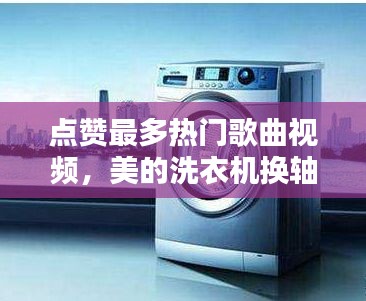点赞最多热门歌曲视频，美的洗衣机换轴承大概需要多少钱 