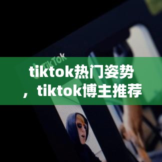 tiktok热门姿势，tiktok博主推荐 