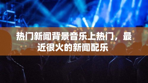 热门新闻背景音乐上热门，最近很火的新闻配乐 