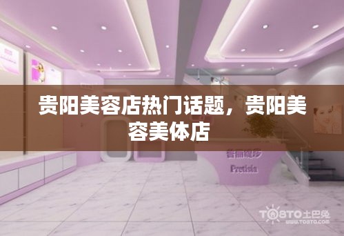 贵阳美容店热门话题，贵阳美容美体店 