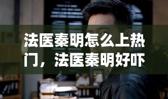 法医秦明怎么上热门，法医秦明好吓人 