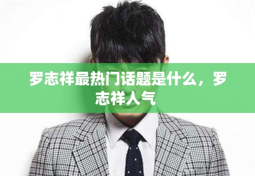 罗志祥最热门话题是什么，罗志祥人气 