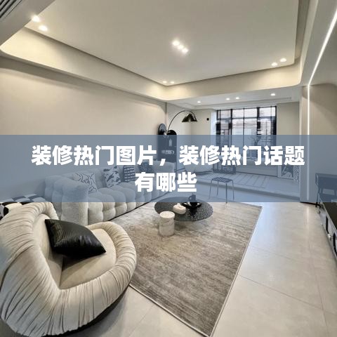装修热门图片，装修热门话题有哪些 