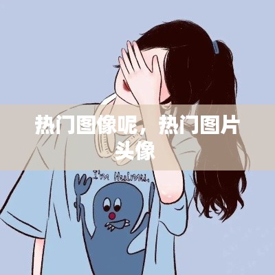 热门图像呢，热门图片头像 