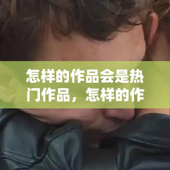 怎样的作品会是热门作品，怎样的作品会是热门作品呢 