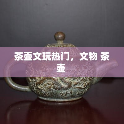 茶壶文玩热门，文物 茶壶 