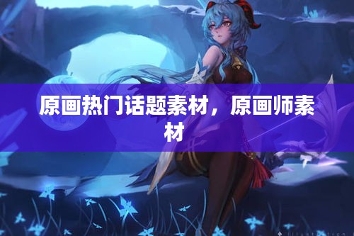 原画热门话题素材，原画师素材 