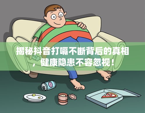 揭秘抖音打嗝不断背后的真相，健康隐患不容忽视！