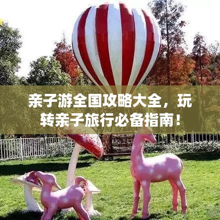 亲子游全国攻略大全，玩转亲子旅行必备指南！