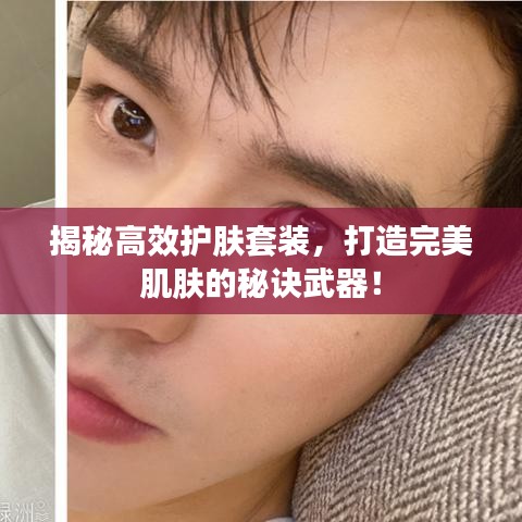 揭秘高效护肤套装，打造完美肌肤的秘诀武器！