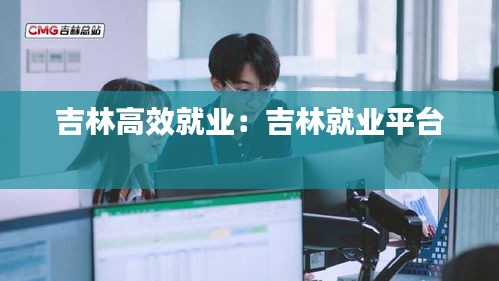 吉林高效就业：吉林就业平台 