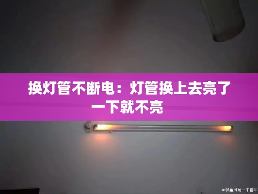 换灯管不断电：灯管换上去亮了一下就不亮 